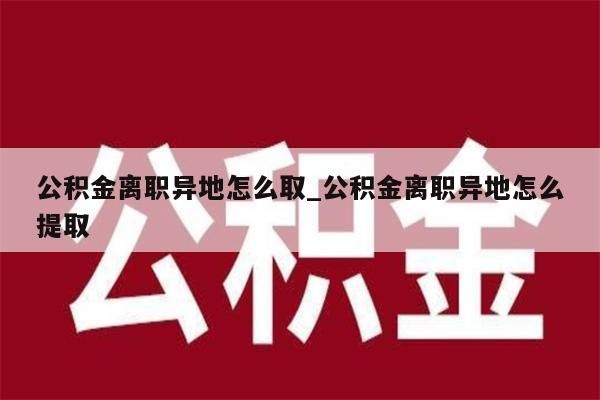 公積金離職異地怎么取_公積金離職異地怎么提取