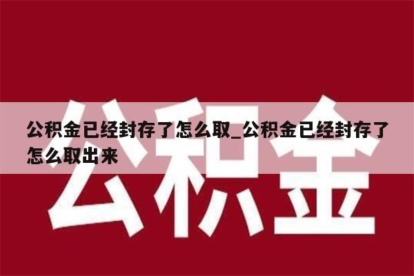 公積金已經封存了怎么取_公積金已經封存了怎么取出來