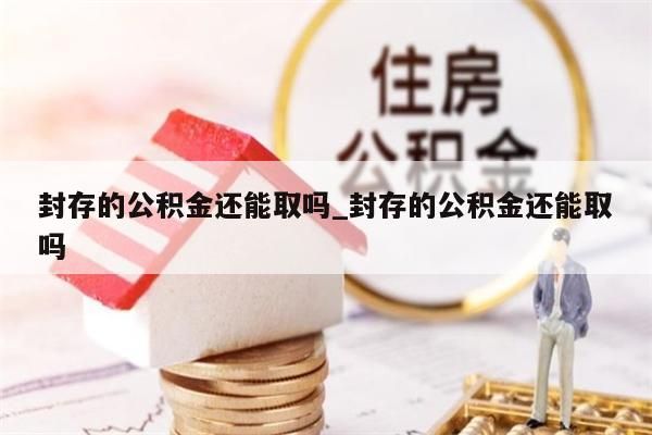 封存的公積金還能取嗎_封存的公積金還能取嗎