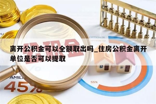 離開公積金可以全額取出嗎_住房公積金離開單位是否可以提取