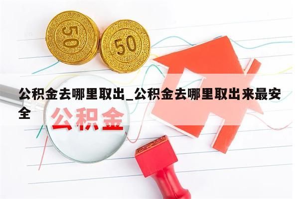 公積金去哪里取出_公積金去哪里取出來最安全