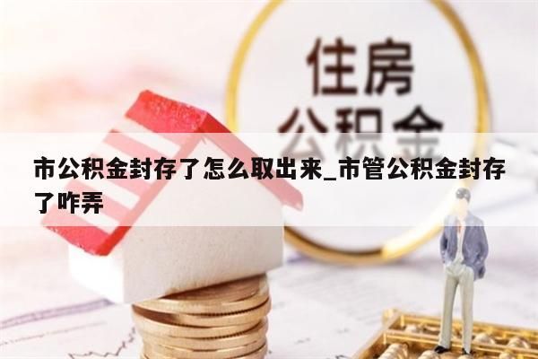 市公積金封存了怎么取出來_市管公積金封存了咋弄