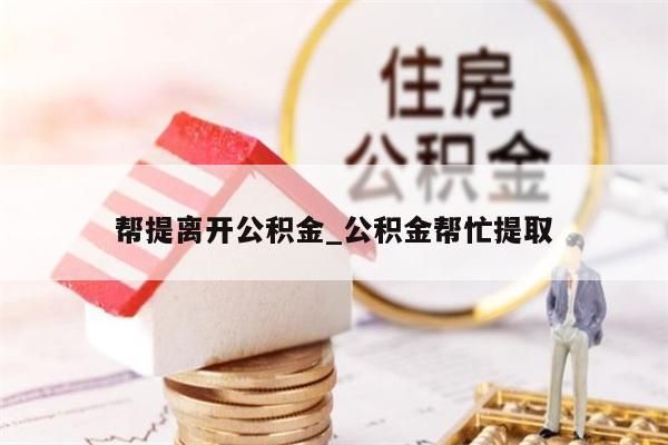 幫提離開公積金_公積金幫忙提取