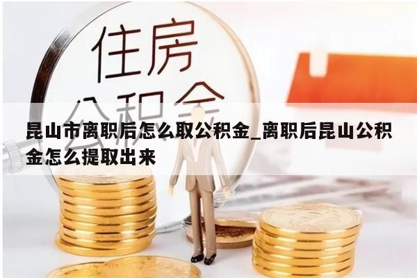 昆山市離職后怎么取公積金_離職后昆山公積金怎么提取出來(lái)