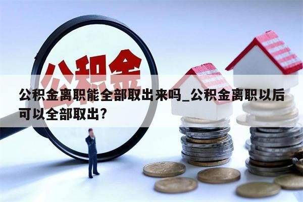 公積金離職能全部取出來嗎_公積金離職以后可以全部取出?