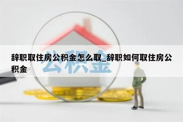 辭職取住房公積金怎么取_辭職如何取住房公積金