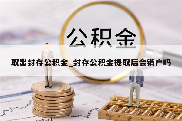 取出封存公積金_封存公積金提取后會銷戶嗎