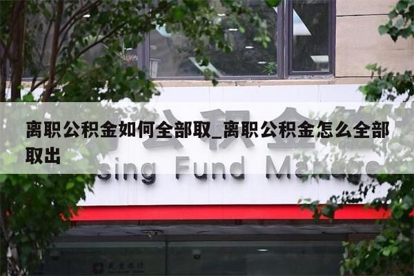 離職公積金如何全部取_離職公積金怎么全部取出