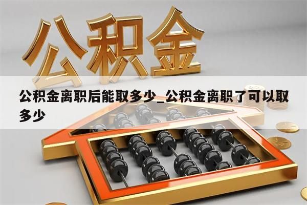 公積金離職后能取多少_公積金離職了可以取多少