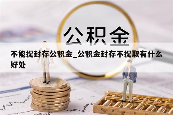 不能提封存公積金_公積金封存不提取有什么好處