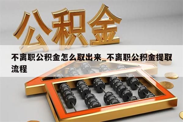 不離職公積金怎么取出來_不離職公積金提取流程