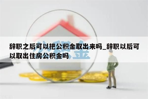 辭職之后可以把公積金取出來嗎_辭職以后可以取出住房公積金嗎