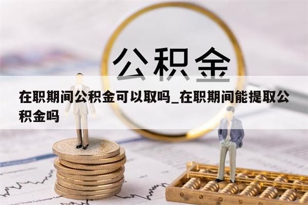 在職期間公積金可以取嗎_在職期間能提取公積金嗎