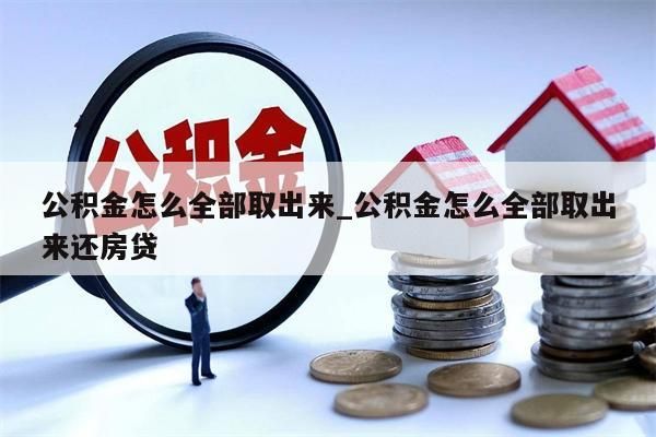 公積金怎么全部取出來_公積金怎么全部取出來還房貸