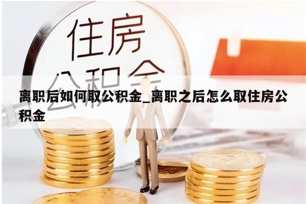 離職后如何取公積金_離職之后怎么取住房公積金