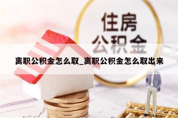 離職公積金怎么取_離職公積金怎么取出來