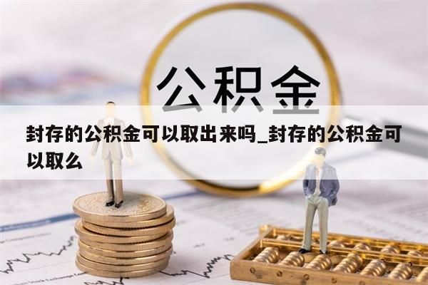 封存的公積金可以取出來嗎_封存的公積金可以取么