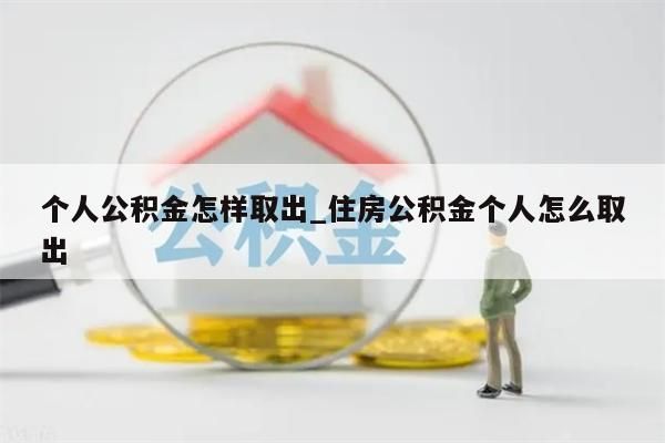 個人公積金怎樣取出_住房公積金個人怎么取出