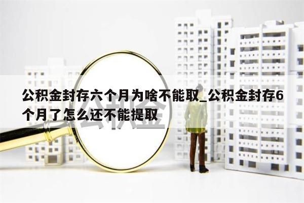 公積金封存六個月為啥不能取_公積金封存6個月了怎么還不能提取