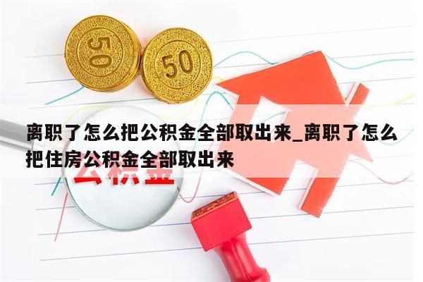 離職了怎么把公積金全部取出來(lái)_離職了怎么把住房公積金全部取出來(lái)