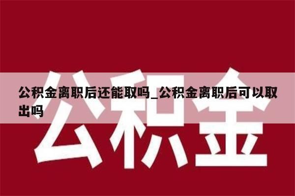 公積金離職后還能取嗎_公積金離職后可以取出嗎