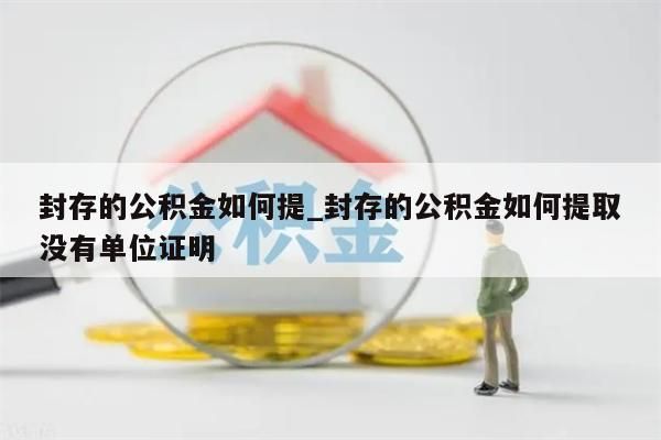 封存的公積金如何提_封存的公積金如何提取沒(méi)有單位證明