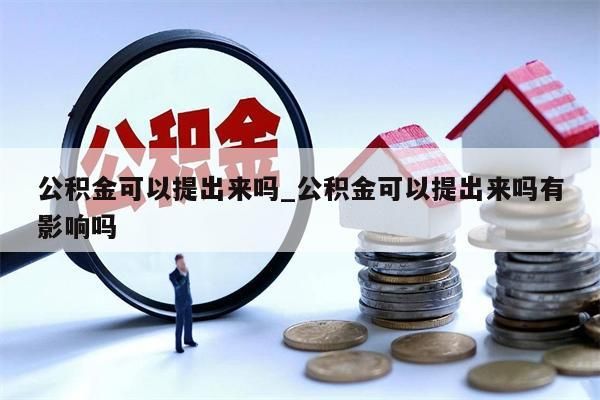 公積金可以提出來嗎_公積金可以提出來嗎有影響嗎