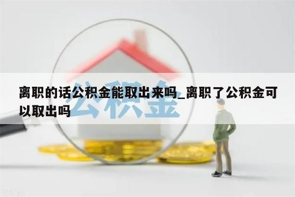 離職的話公積金能取出來嗎_離職了公積金可以取出嗎