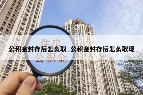 公積金封存后怎么取_公積金封存后怎么取現(xiàn)