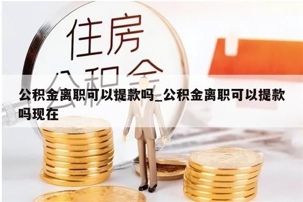 公積金離職可以提款嗎_公積金離職可以提款嗎現(xiàn)在