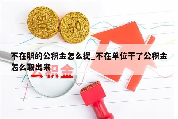 不在職的公積金怎么提_不在單位干了公積金怎么取出來(lái)