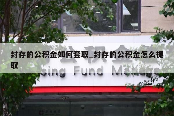 封存的公積金如何套取_封存的公積金怎么提取