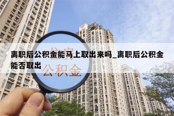 離職后公積金能馬上取出來嗎_離職后公積金能否取出