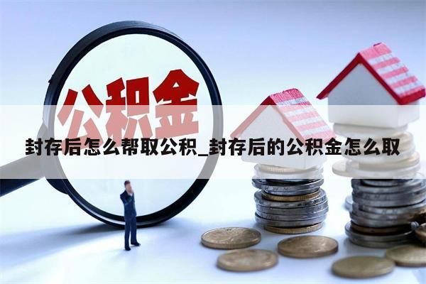 封存后怎么幫取公積_封存后的公積金怎么取