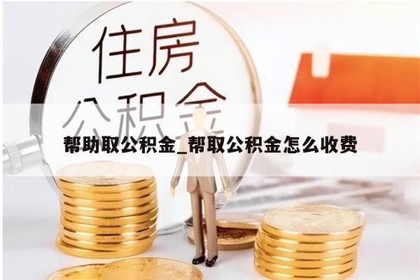 幫助取公積金_幫取公積金怎么收費