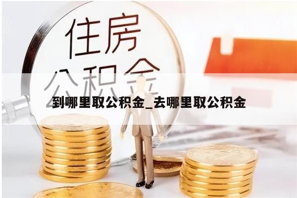 到哪里取公積金_去哪里取公積金