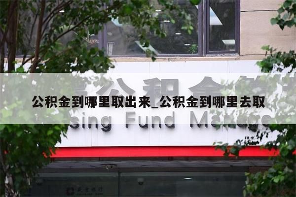 公積金到哪里取出來_公積金到哪里去取