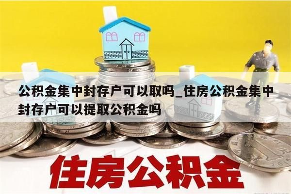 公積金集中封存戶(hù)可以取嗎_住房公積金集中封存戶(hù)可以提取公積金嗎