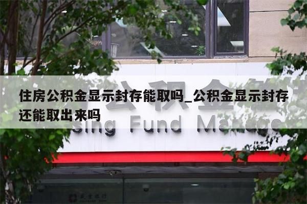 住房公積金顯示封存能取嗎_公積金顯示封存還能取出來嗎