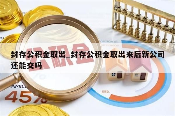 封存公積金取出_封存公積金取出來后新公司還能交嗎