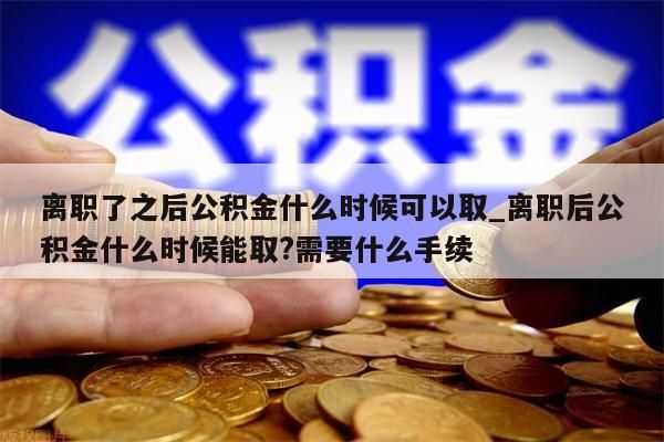 離職了之后公積金什么時候可以取_離職后公積金什么時候能取?需要什么手續(xù)