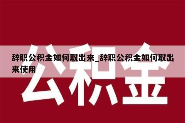 辭職公積金如何取出來_辭職公積金如何取出來使用