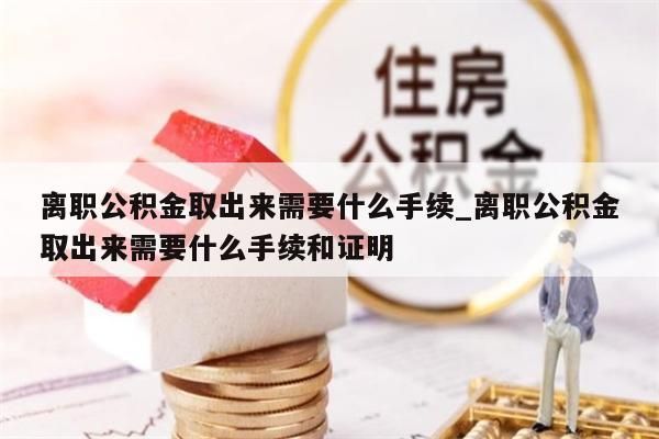 離職公積金取出來需要什么手續(xù)_離職公積金取出來需要什么手續(xù)和證明