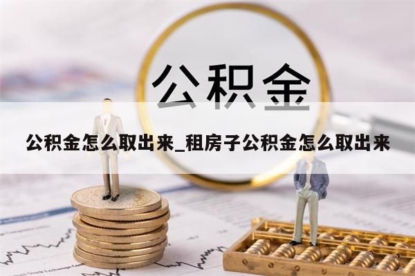 公積金怎么取出來_租房子公積金怎么取出來