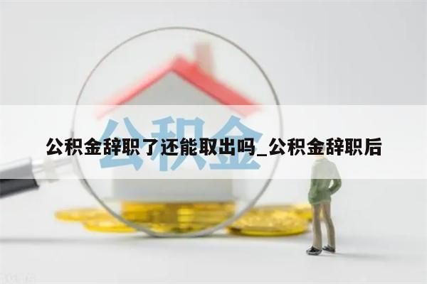 公積金辭職了還能取出嗎_公積金辭職后