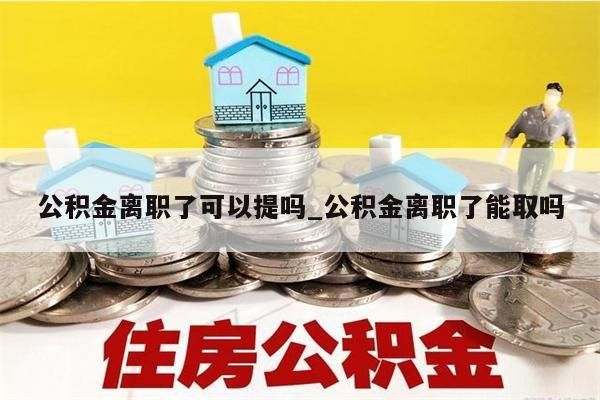 公積金離職了可以提嗎_公積金離職了能取嗎