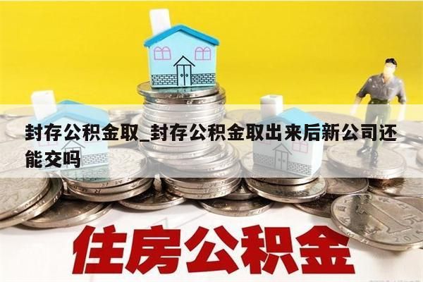 封存公積金取_封存公積金取出來后新公司還能交嗎