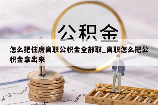 怎么把住房離職公積金全部取_離職怎么把公積金拿出來