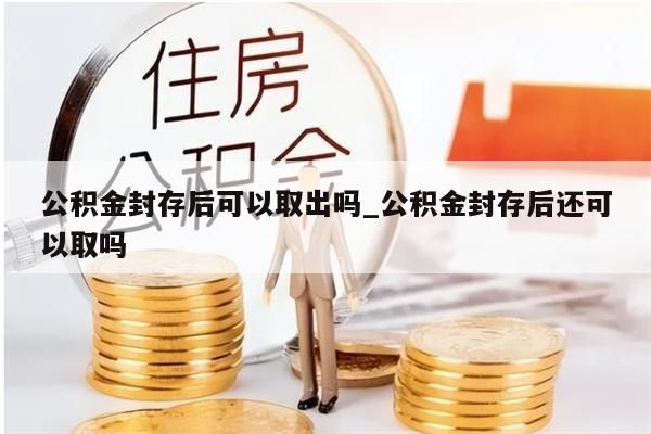 公積金封存后可以取出嗎_公積金封存后還可以取嗎