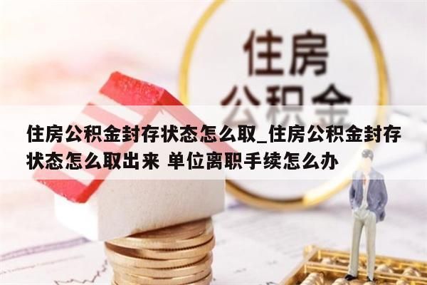 住房公積金封存狀態(tài)怎么取_住房公積金封存狀態(tài)怎么取出來 單位離職手續(xù)怎么辦